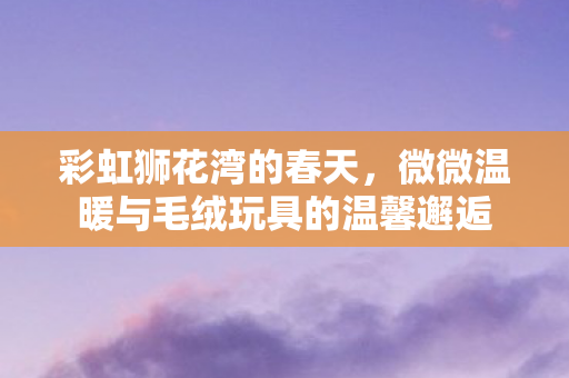 彩虹狮花湾的春天，微微温暖与毛绒玩具的温馨邂逅