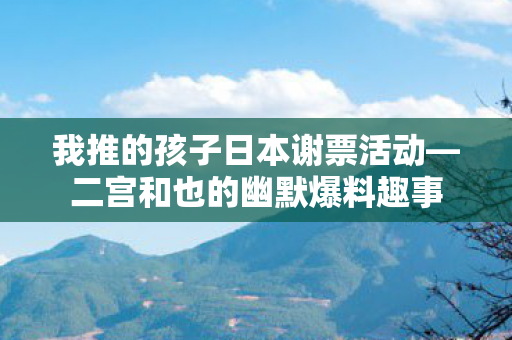 我推的孩子日本谢票活动—二宫和也的幽默爆料趣事