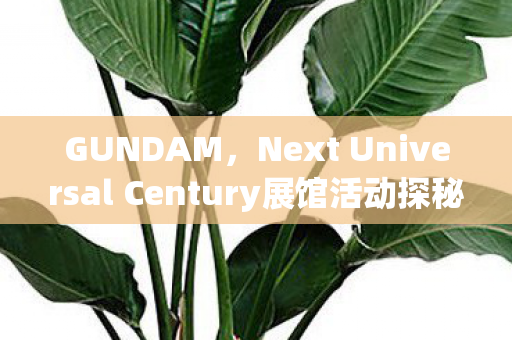 GUNDAM，Next Universal Century展馆活动探秘