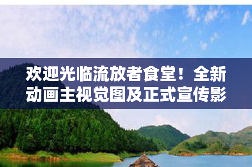 欢迎光临流放者食堂！全新动画主视觉图及正式宣传影片震撼公开！