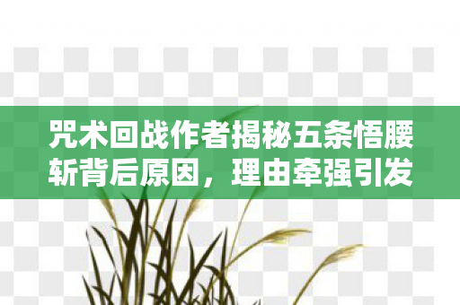 咒术回战作者揭秘五条悟腰斩背后原因，理由牵强引发热议