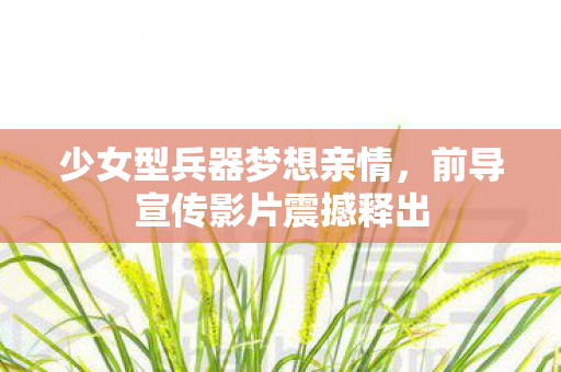 少女型兵器梦想亲情，前导宣传影片震撼释出