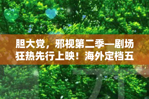 胆大党，邪视第二季—剧场狂热先行上映！海外定档五月末
