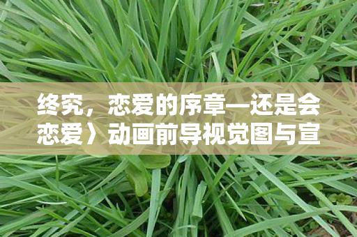 终究，恋爱的序章—还是会恋爱〉动画前导视觉图与宣传影片揭秘