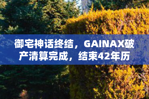 御宅神话终结，GAINAX破产清算完成，结束42年历史