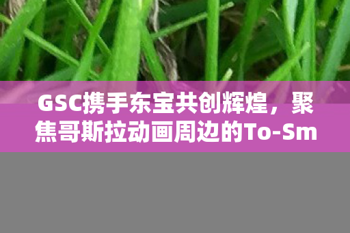 GSC携手东宝共创辉煌，聚焦哥斯拉动画周边的To-Smile主打系列