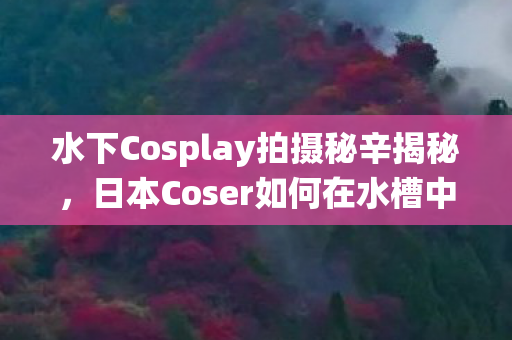 水下Cosplay拍摄秘辛揭秘，日本Coser如何在水槽中演绎梦幻角色—哑铃沉水挑战揭秘