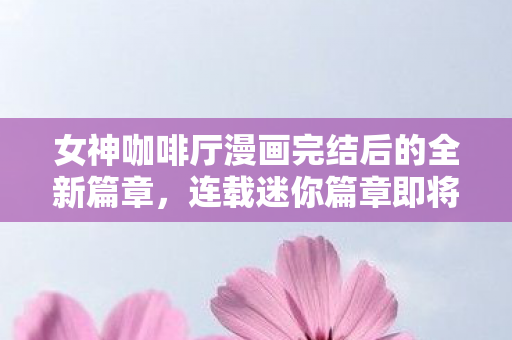 女神咖啡厅漫画完结后的全新篇章，连载迷你篇章即将开启