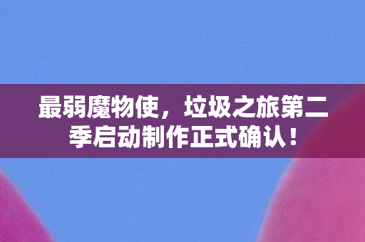 最弱魔物使，垃圾之旅第二季启动制作正式确认！