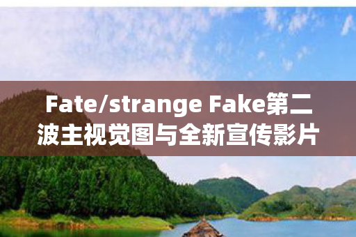 Fate/strange Fake第二波主视觉图与全新宣传影片震撼发布