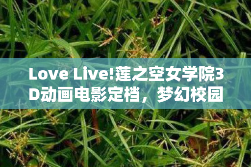 Love Live!莲之空女学院3D动画电影定档，梦幻校园青春即将绽放！