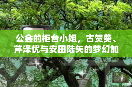 公会的柜台小姐，古贺葵、芹泽优与安田陆矢的梦幻加盟