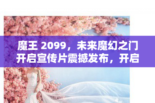 魔王 2099，未来魔幻之门开启宣传片震撼发布，开启未来魔幻之旅