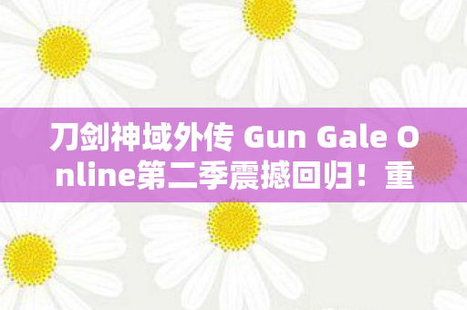 刀剑神域外传 Gun Gale Online第二季震撼回归！重磅来袭之际，全球粉丝翘首以待！