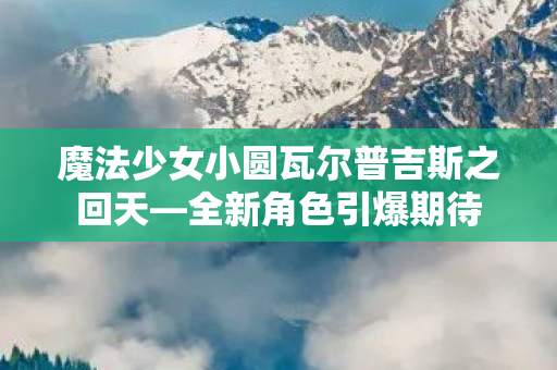 魔法少女小圆瓦尔普吉斯之回天—全新角色引爆期待