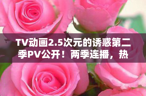 TV动画2.5次元的诱惑第二季PV公开！两季连播，热血重燃二次元世界！