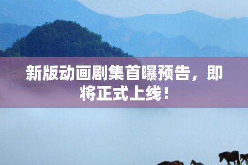 新版动画剧集首曝预告，即将正式上线！
