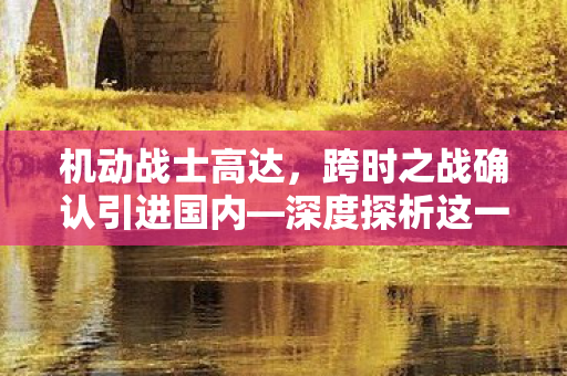 机动战士高达，跨时之战确认引进国内—深度探析这一重磅消息
