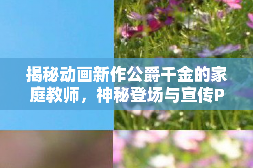 揭秘动画新作公爵千金的家庭教师，神秘登场与宣传PV火热公开！