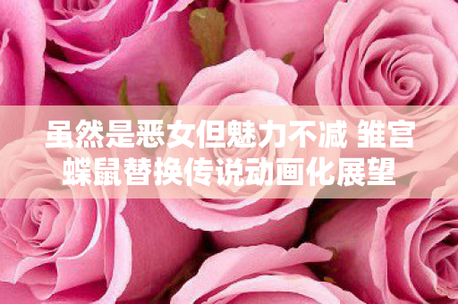 虽然是恶女但魅力不减 雏宫蝶鼠替换传说动画化展望