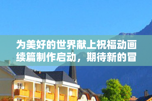 为美好的世界献上祝福动画续篇制作启动，期待新的冒险篇章！