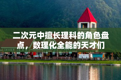二次元中擅长理科的角色盘点，数理化全能的天才们