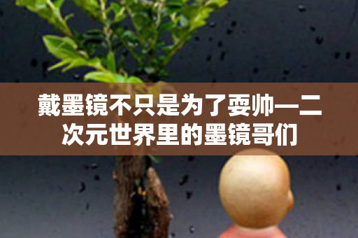 戴墨镜不只是为了耍帅—二次元世界里的墨镜哥们