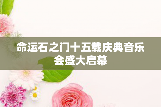 命运石之门十五载庆典音乐会盛大启幕