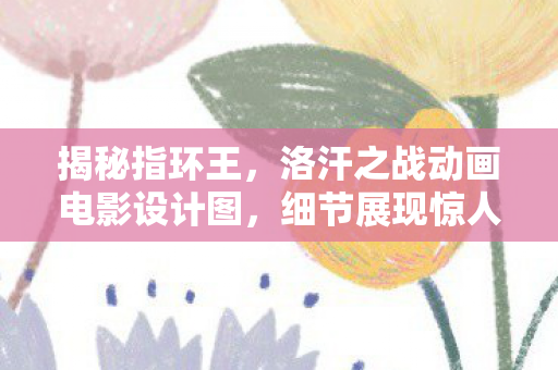 揭秘指环王，洛汗之战动画电影设计图，细节展现惊人魅力