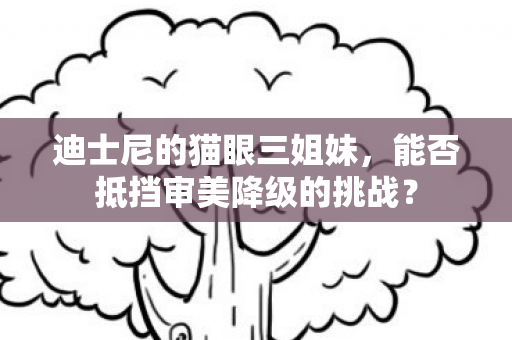 迪士尼的猫眼三姐妹，能否抵挡审美降级的挑战？