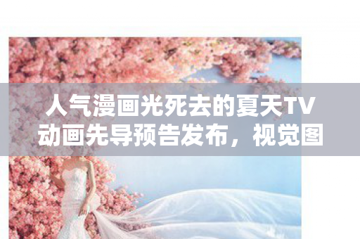人气漫画光死去的夏天TV动画先导预告发布，视觉图惊艳亮相
