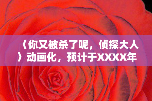 〈你又被杀了呢，侦探大人〉动画化，预计于XXXX年播出