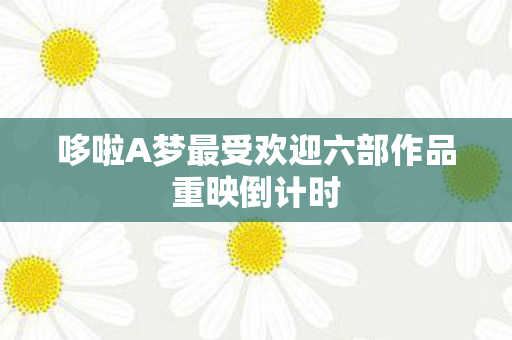 哆啦A梦最受欢迎六部作品重映倒计时