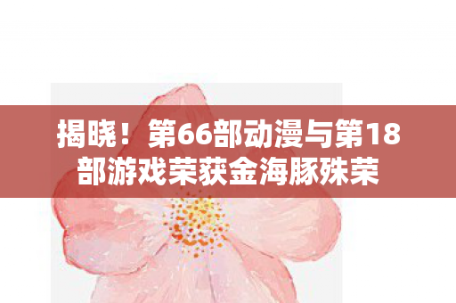 揭晓！第66部动漫与第18部游戏荣获金海豚殊荣