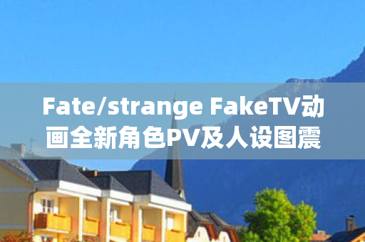 Fate/strange FakeTV动画全新角色PV及人设图震撼公开！