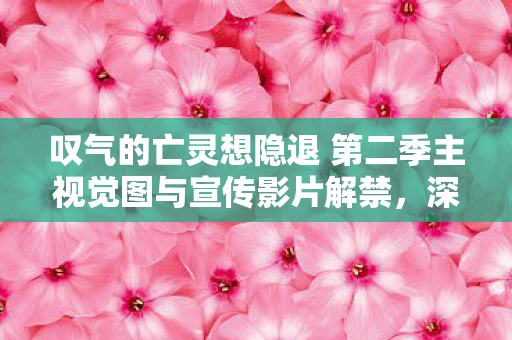 叹气的亡灵想隐退 第二季主视觉图与宣传影片解禁，深度解析与期待