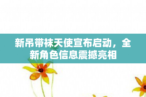 新吊带袜天使宣布启动，全新角色信息震撼亮相