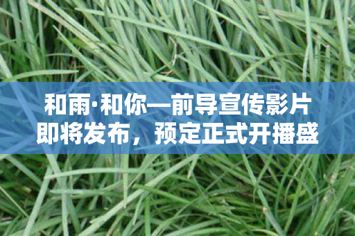 和雨·和你—前导宣传影片即将发布，预定正式开播盛大启动