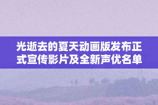 光逝去的夏天动画版发布正式宣传影片及全新声优名单揭晓