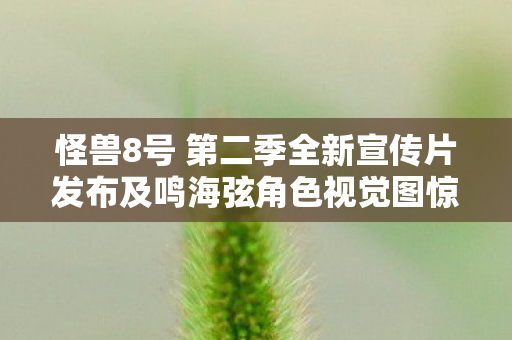 怪兽8号 第二季全新宣传片发布及鸣海弦角色视觉图惊艳亮相