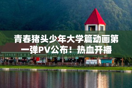 青春猪头少年大学篇动画第一弹PV公布！热血开播
