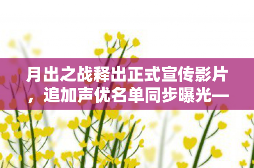 月出之战释出正式宣传影片，追加声优名单同步曝光—探寻未来之战的绮丽世界
