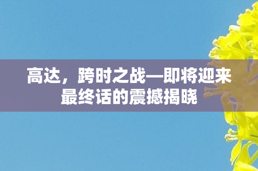 高达，跨时之战—即将迎来最终话的震撼揭晓