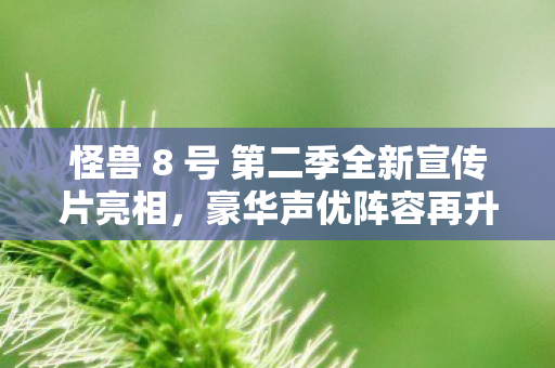 怪兽 8 号 第二季全新宣传片亮相，豪华声优阵容再升级