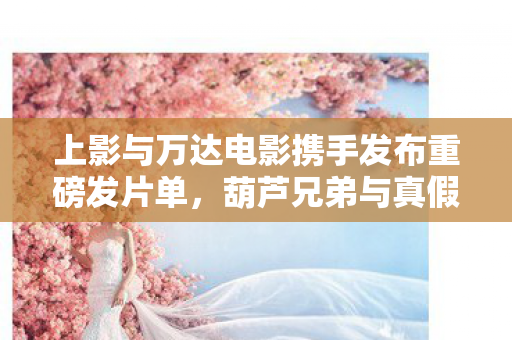 上影与万达电影携手发布重磅发片单，葫芦兄弟与真假美猴王再度来袭