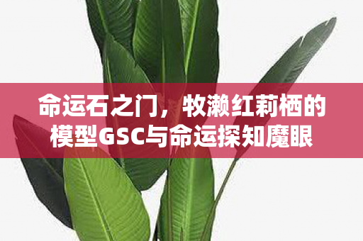 命运石之门，牧濑红莉栖的模型GSC与命运探知魔眼