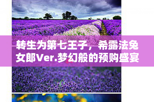 转生为第七王子，希露法兔女郎Ver.梦幻般的预购盛宴即将开启！