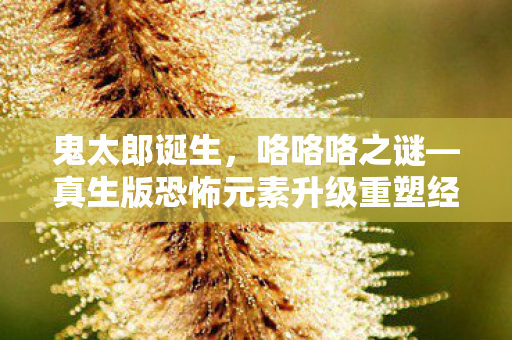 鬼太郎诞生，咯咯咯之谜—真生版恐怖元素升级重塑经典