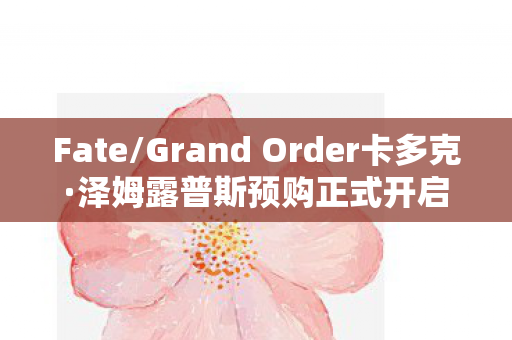 Fate/Grand Order卡多克·泽姆露普斯预购正式开启