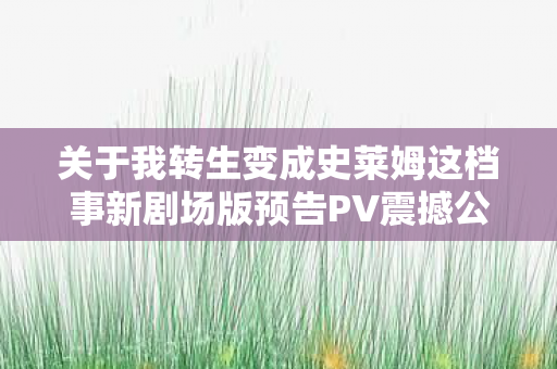 关于我转生变成史莱姆这档事新剧场版预告PV震撼公开